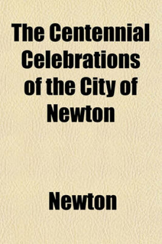 Cover of The Centennial Celebrations of the City of Newton; On the Seventeenth of June and the Fourth of July,