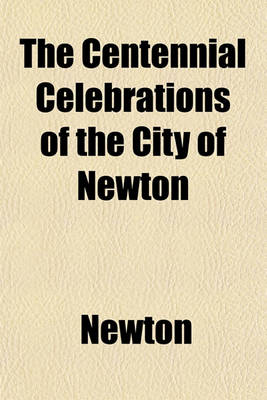 Book cover for The Centennial Celebrations of the City of Newton; On the Seventeenth of June and the Fourth of July,