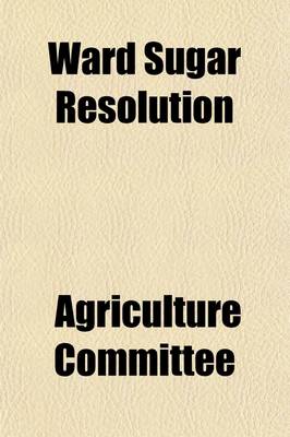 Book cover for Ward Sugar Resolution; Hearings Before, 67-2, October 25, 1921 January 18 and 19 and February 3, 1922