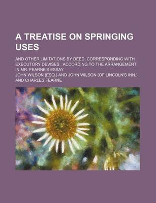 Book cover for A Treatise on Springing Uses; And Other Limitations by Deed, Corresponding with Executory Devises According to the Arrangement in Mr. Fearne's Essay