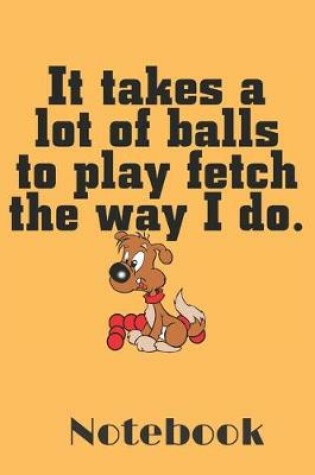 Cover of It Takes a Lot of Balls to Play Fetch the way i do