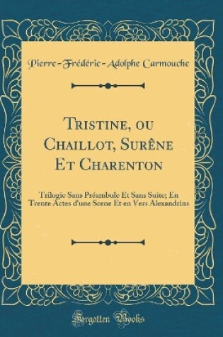 Cover of Tristine, ou Chaillot, Surêne Et Charenton: Trilogie Sans Préambule Et Sans Suite; En Trente Actes d'une Scene Et en Vers Alexandrins (Classic Reprint)