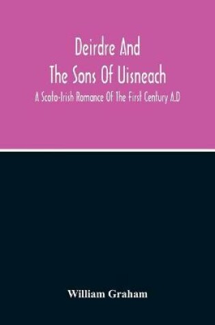 Cover of Deirdre And The Sons Of Uisneach; A Scoto-Irish Romance Of The First Century A.D