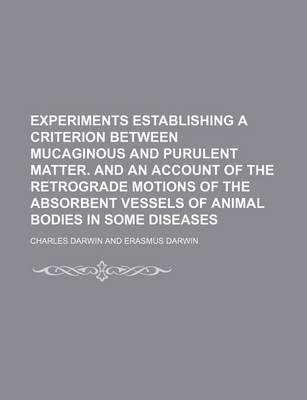 Book cover for Experiments Establishing a Criterion Between Mucaginous and Purulent Matter. and an Account of the Retrograde Motions of the Absorbent Vessels of Animal Bodies in Some Diseases