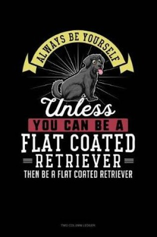 Cover of Always Be Yourself Unless You Can Be a Flat Coated Retriever Then Be a Flat Coated Retriever