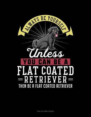 Book cover for Always Be Yourself Unless You Can Be a Flat Coated Retriever Then Be a Flat Coated Retriever