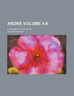 Book cover for Andre; A Tragedy in Five Acts Volume 4-6