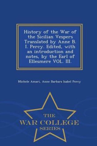 Cover of History of the War of the Sicilian Vespers Translated by Anne B. I. Percy. Edited, with an Introduction and Notes, by the Earl of Ellesmere Vol. III. - War College Series