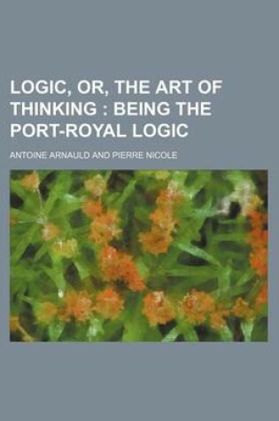 Cover of Logic, Or, the Art of Thinking; Being the Port-Royal Logic