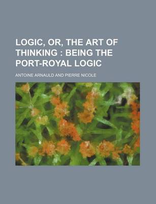 Book cover for Logic, Or, the Art of Thinking; Being the Port-Royal Logic