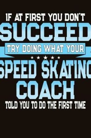 Cover of If At First You Don't Succeed Try Doing What Your Speed Skating Coach Told You To Do The First Time