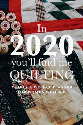 Book cover for In 2020 You'll Find Me Quilting - Yearly And Weekly Planner For Women Who Sew