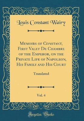 Book cover for Memoirs of Constant, First Valet de Chambre of the Emperor, on the Private Life of Napoleon, His Family and His Court, Vol. 4