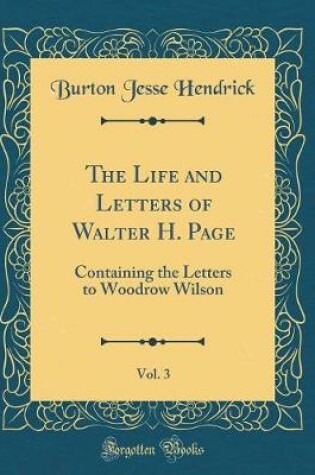 Cover of The Life and Letters of Walter H. Page, Vol. 3: Containing the Letters to Woodrow Wilson (Classic Reprint)