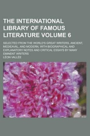 Cover of The International Library of Famous Literature; Selected from the World's Great Writers, Ancient, Medieaval, and Modern, with Biographical and Explanatory Notes and Critical Essays by Many Eminent Writers Volume 6