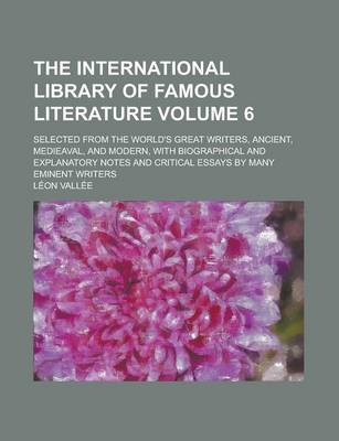 Book cover for The International Library of Famous Literature; Selected from the World's Great Writers, Ancient, Medieaval, and Modern, with Biographical and Explanatory Notes and Critical Essays by Many Eminent Writers Volume 6