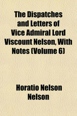 Cover of The Dispatches and Letters of Vice Admiral Lord Viscount Nelson, with Notes (Volume 6)