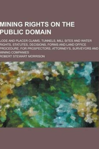 Cover of Mining Rights on the Public Domain; Lode and Placer Claims, Tunnels, Mill Sites and Water Rights, Statutes, Decisions, Forms and Land Office Procedure