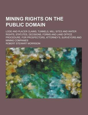 Book cover for Mining Rights on the Public Domain; Lode and Placer Claims, Tunnels, Mill Sites and Water Rights, Statutes, Decisions, Forms and Land Office Procedure