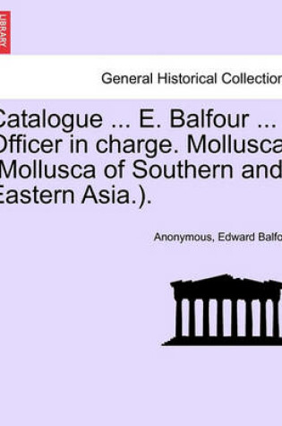 Cover of Catalogue ... E. Balfour ... Officer in Charge. Mollusca. (Mollusca of Southern and Eastern Asia.).