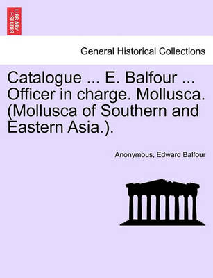 Book cover for Catalogue ... E. Balfour ... Officer in Charge. Mollusca. (Mollusca of Southern and Eastern Asia.).