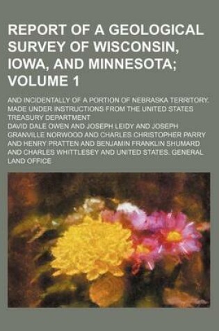 Cover of Report of a Geological Survey of Wisconsin, Iowa, and Minnesota Volume 1; And Incidentally of a Portion of Nebraska Territory. Made Under Instructions from the United States Treasury Department