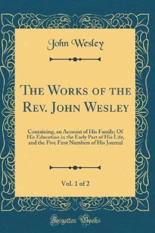 Cover of The Works of the Rev. John Wesley, Vol. 1 of 2: Containing, an Account of His Family; Of His Education in the Early Part of His Life, and the Five First Numbers of His Journal (Classic Reprint)