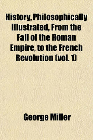 Cover of History, Philosophically Illustrated, from the Fall of the Roman Empire, to the French Revolution (Vol. 1)
