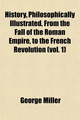 Book cover for History, Philosophically Illustrated, from the Fall of the Roman Empire, to the French Revolution (Vol. 1)