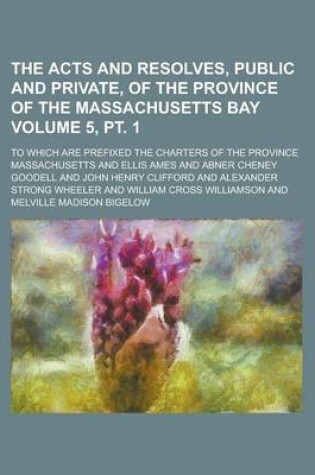 Cover of The Acts and Resolves, Public and Private, of the Province of the Massachusetts Bay; To Which Are Prefixed the Charters of the Province Volume 5, PT.