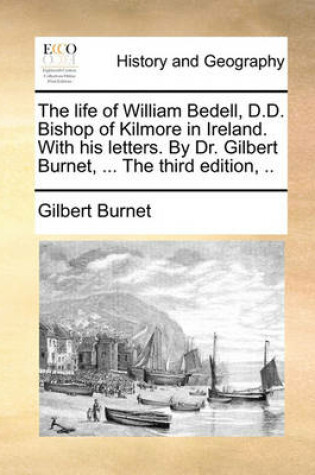 Cover of The Life of William Bedell, D.D. Bishop of Kilmore in Ireland. with His Letters. by Dr. Gilbert Burnet, ... the Third Edition, ..