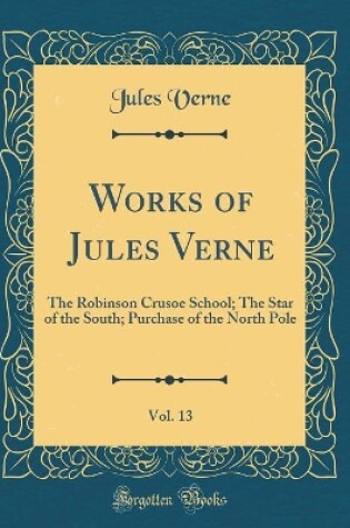 Cover of Works of Jules Verne, Vol. 13: The Robinson Crusoe School; The Star of the South; Purchase of the North Pole (Classic Reprint)