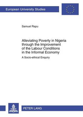 Cover of Alleviating Poverty in Nigeria Through the Improvement of the Labour Conditions in the Informal Economy: A Socio-Ethical Enquiry