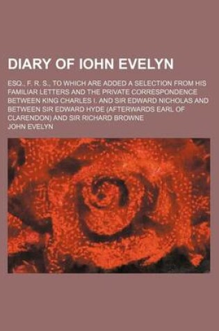 Cover of Diary of Iohn Evelyn; Esq., F. R. S., to Which Are Added a Selection from His Familiar Letters and the Private Correspondence Between King Charles I.