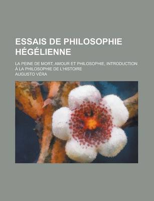 Book cover for Essais de Philosophie Hegelienne; La Peine de Mort, Amour Et Philosophie, Introduction a la Philosophie de L'Histoire