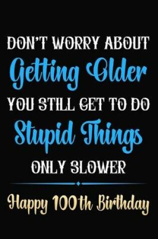 Cover of Don't Worry About Getting Older You Still Get To Do Stupid Things Only Slower Happy 100th Birthday