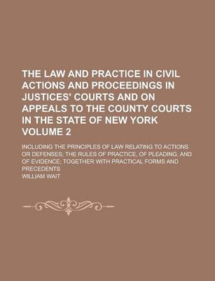 Book cover for The Law and Practice in Civil Actions and Proceedings in Justices' Courts and on Appeals to the County Courts in the State of New York; Including the Principles of Law Relating to Actions or Defenses; The Rules of Practice, of Volume 2