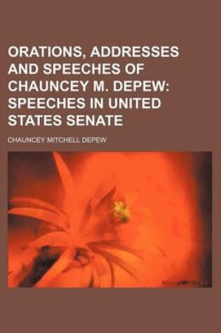 Cover of Orations, Addresses and Speeches of Chauncey M. DePew (Volume 7); Speeches in United States Senate