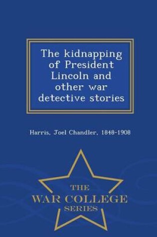 Cover of The Kidnapping of President Lincoln and Other War Detective Stories - War College Series