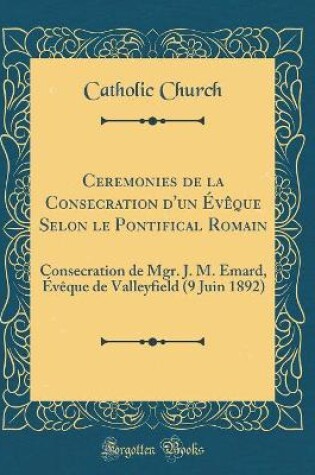 Cover of Ceremonies de la Consecration d'Un Eveque Selon Le Pontifical Romain