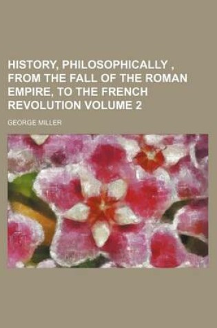 Cover of History, Philosophically, from the Fall of the Roman Empire, to the French Revolution Volume 2