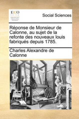 Cover of Reponse de Monsieur de Calonne, Au Sujet de la Refonte Des Nouveaux Louis Fabriques Depuis 1785.