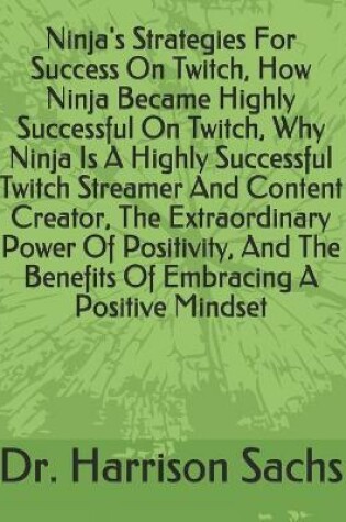 Cover of Ninja's Strategies For Success On Twitch, How Ninja Became Highly Successful On Twitch, Why Ninja Is A Highly Successful Twitch Streamer And Content Creator, The Extraordinary Power Of Positivity, And The Benefits Of Embracing A Positive Mindset
