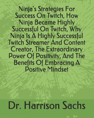 Book cover for Ninja's Strategies For Success On Twitch, How Ninja Became Highly Successful On Twitch, Why Ninja Is A Highly Successful Twitch Streamer And Content Creator, The Extraordinary Power Of Positivity, And The Benefits Of Embracing A Positive Mindset