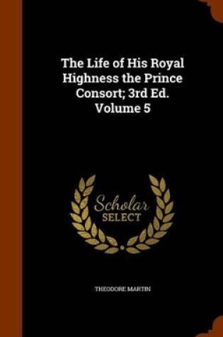 Cover of The Life of His Royal Highness the Prince Consort; 3rd Ed. Volume 5