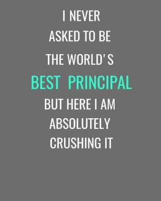 Book cover for I Never Asked To Be The World's Best Principal But Here I Am Absolutely Crushing It