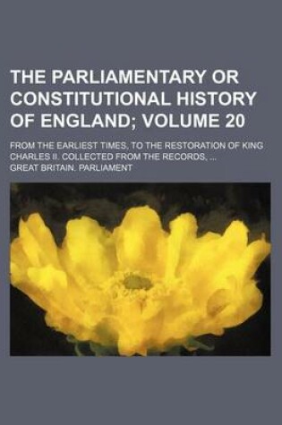 Cover of The Parliamentary or Constitutional History of England Volume 20; From the Earliest Times, to the Restoration of King Charles II. Collected from the Records,