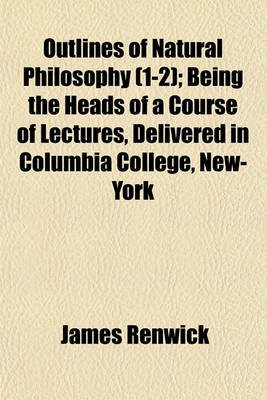 Book cover for Outlines of Natural Philosophy (Volume 1-2); Being the Heads of a Course of Lectures, Delivered in Columbia College, New-York