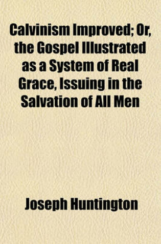 Cover of Calvinism Improved; Or, the Gospel Illustrated as a System of Real Grace, Issuing in the Salvation of All Men