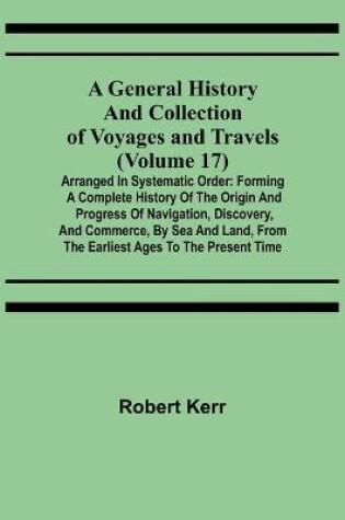 Cover of A General History and Collection of Voyages and Travels (Volume 17); Arranged in Systematic Order